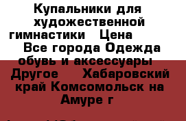Купальники для  художественной гимнастики › Цена ­ 8 500 - Все города Одежда, обувь и аксессуары » Другое   . Хабаровский край,Комсомольск-на-Амуре г.